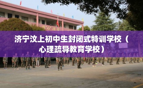 济宁汶上初中生封闭式特训学校（心理疏导教育学校）