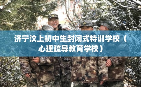 济宁汶上初中生封闭式特训学校（心理疏导教育学校）