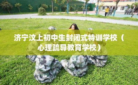 济宁汶上初中生封闭式特训学校（心理疏导教育学校）