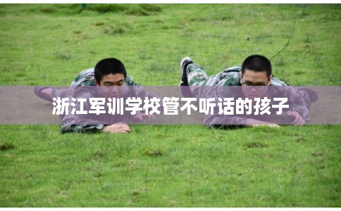 浙江军训学校管不听话的孩子