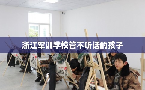 浙江军训学校管不听话的孩子