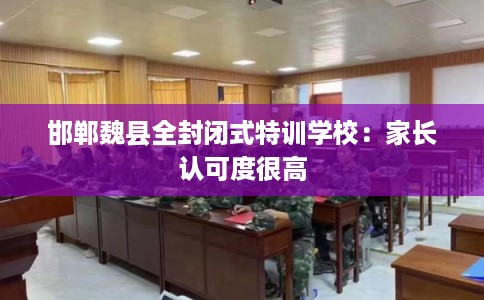 邯郸魏县全封闭式特训学校：家长认可度很高