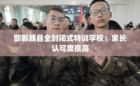 邯郸魏县全封闭式特训学校：家长认可度很高