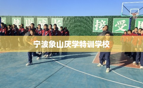 宁波象山厌学特训学校