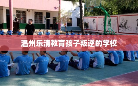 温州乐清教育孩子叛逆的学校