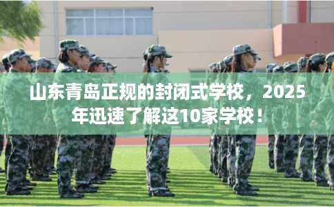 山东青岛正规的封闭式学校,2025年迅速了解这10家学校! 山东青岛正规的封闭式学校,2025年迅速了解这10家学校!