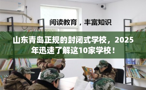 山东青岛正规的封闭式学校,2025年迅速了解这10家学校! 山东青岛正规的封闭式学校,2025年迅速了解这10家学校!