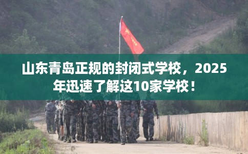 山东青岛正规的封闭式学校,2025年迅速了解这10家学校! 山东青岛正规的封闭式学校,2025年迅速了解这10家学校!