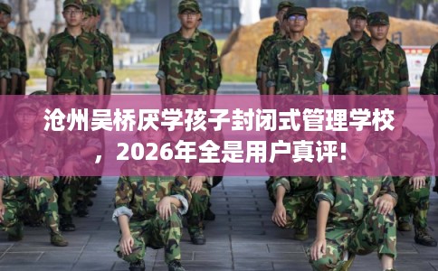 沧州吴桥厌学孩子封闭式管理学校，2026年全是用户真评!
