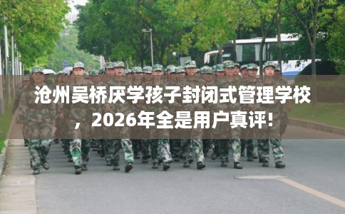 沧州吴桥厌学孩子封闭式管理学校，2026年全是用户真评!