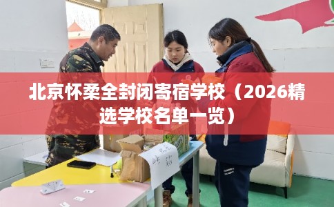 北京怀柔全封闭寄宿学校（2026精选学校名单一览）