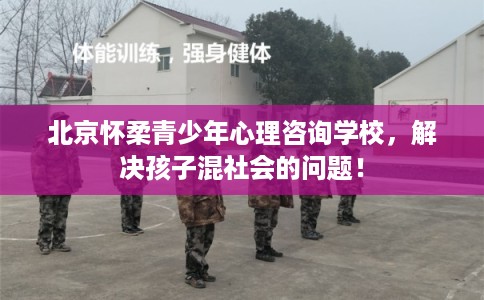 北京怀柔青少年心理咨询学校，解决孩子混社会的问题！