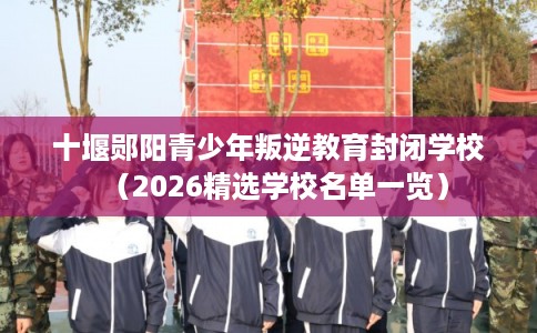 十堰郧阳青少年叛逆教育封闭学校（2026精选学校名单一览）