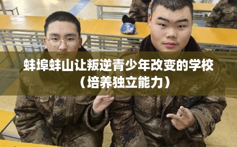 蚌埠蚌山让叛逆青少年改变的学校（培养独立能力）