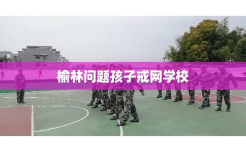 榆林问题孩子戒网学校