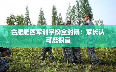 合肥肥西军训学校全封闭：家长认可度很高