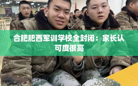 合肥肥西军训学校全封闭：家长认可度很高