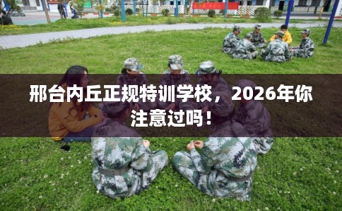 邢台内丘正规特训学校，2026年你注意过吗！
