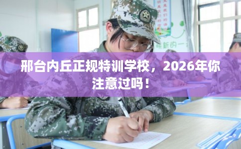 邢台内丘正规特训学校，2026年你注意过吗！