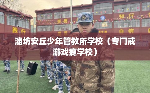 潍坊安丘少年管教所学校（专门戒游戏瘾学校）