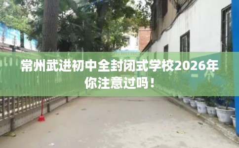 常州武进初中全封闭式学校2026年你注意过吗！