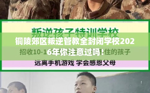 铜陵郊区叛逆管教全封闭学校2026年你注意过吗！