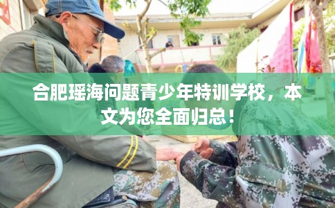 合肥瑶海问题青少年特训学校，本文为您全面归总！
