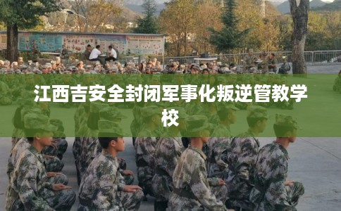 江西吉安全封闭军事化叛逆管教学校