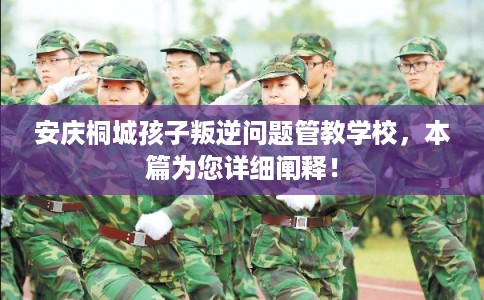 安庆桐城孩子叛逆问题管教学校，本篇为您详细阐释！