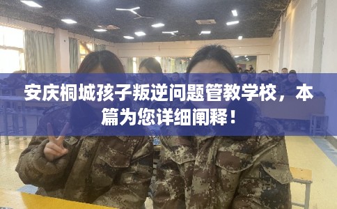 安庆桐城孩子叛逆问题管教学校，本篇为您详细阐释！