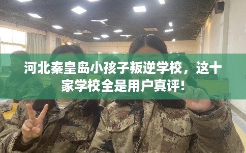 河北秦皇岛小孩子叛逆学校，这十家学校全是用户真评!