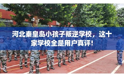 河北秦皇岛小孩子叛逆学校，这十家学校全是用户真评!