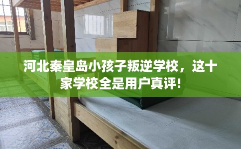 河北秦皇岛小孩子叛逆学校，这十家学校全是用户真评!