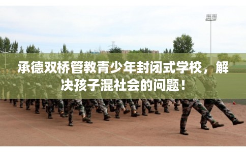 承德双桥管教青少年封闭式学校，解决孩子混社会的问题！