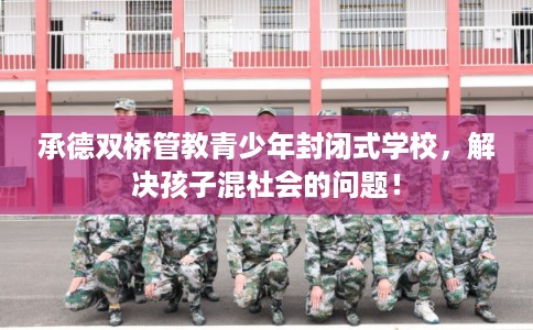 承德双桥管教青少年封闭式学校，解决孩子混社会的问题！
