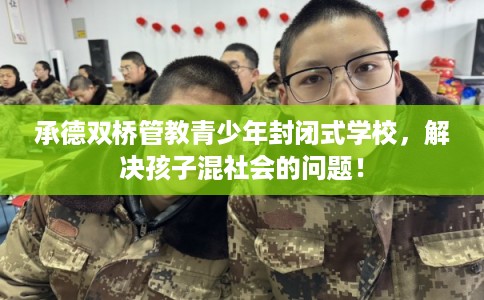 承德双桥管教青少年封闭式学校，解决孩子混社会的问题！