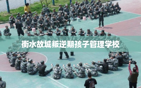 衡水故城叛逆期孩子管理学校