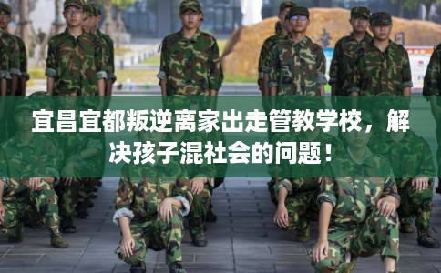 宜昌宜都叛逆离家出走管教学校，解决孩子混社会的问题！