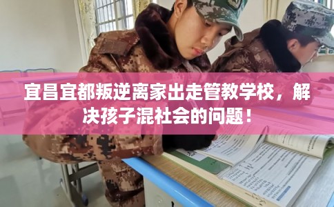 宜昌宜都叛逆离家出走管教学校，解决孩子混社会的问题！