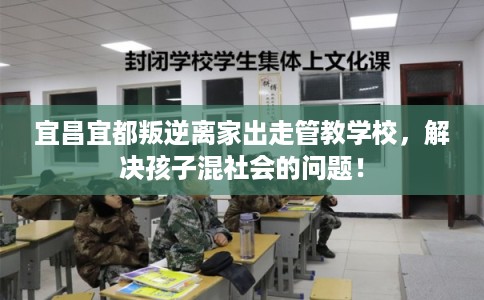 宜昌宜都叛逆离家出走管教学校，解决孩子混社会的问题！