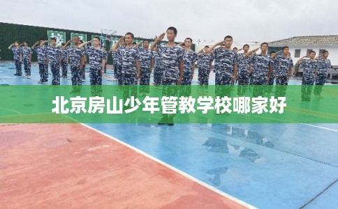 北京房山少年管教学校哪家好