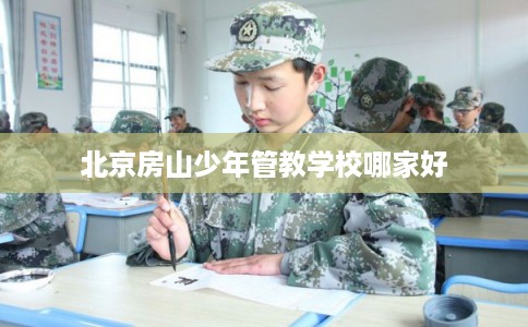 北京房山少年管教学校哪家好