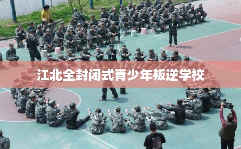 江北全封闭式青少年叛逆学校