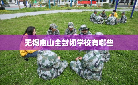 无锡惠山全封闭学校有哪些