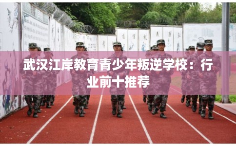 武汉江岸教育青少年叛逆学校：行业前十推荐