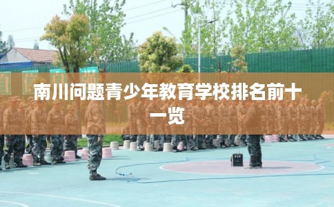 南川问题青少年教育学校排名前十一览