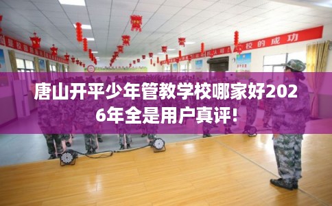 唐山开平少年管教学校哪家好2026年全是用户真评!