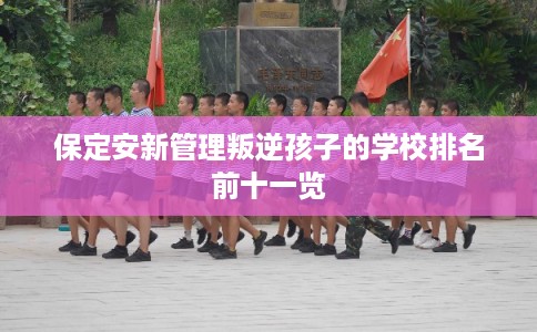 保定安新管理叛逆孩子的学校排名前十一览