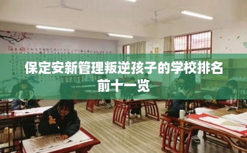 保定安新管理叛逆孩子的学校排名前十一览