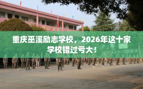 重庆巫溪励志学校，2026年这十家学校错过亏大！
